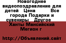 Новогоднее видеопоздравление для детей › Цена ­ 200 - Все города Подарки и сувениры » Другое   . Ханты-Мансийский,Мегион г.